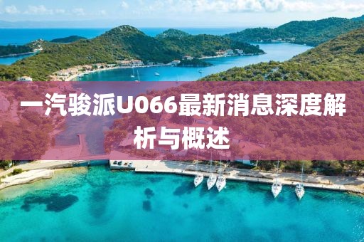 一汽骏派U066最新消息深度解析与概述