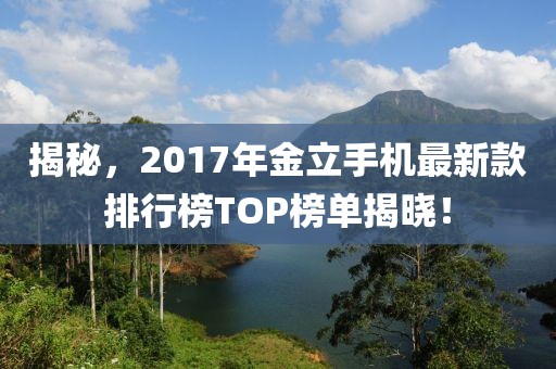 揭秘，2017年金立手机最新款排行榜TOP榜单揭晓！