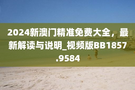 2024新澳门精准免费大全，最新解读与说明_视频版BB1857.9584