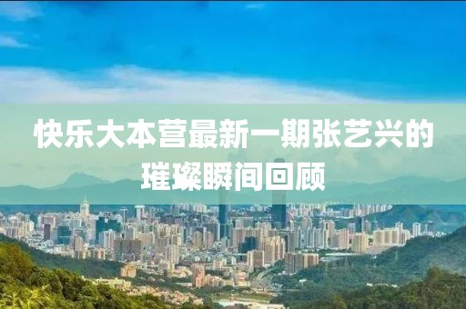 快乐大本营最新一期张艺兴的璀璨瞬间回顾