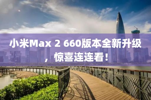 小米Max 2 660版本全新升级，惊喜连连看！