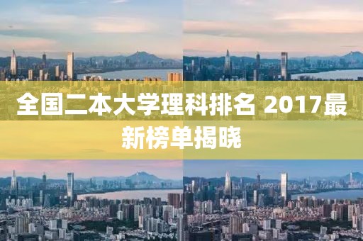 全国二本大学理科排名 2017最新榜单揭晓