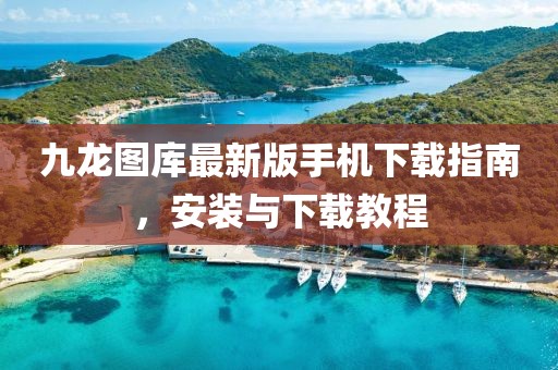 九龙图库最新版手机下载指南，安装与下载教程