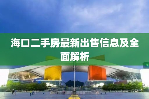 海口二手房最新出售信息及全面解析