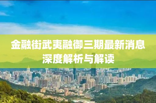 金融街武夷融御三期最新消息深度解析与解读