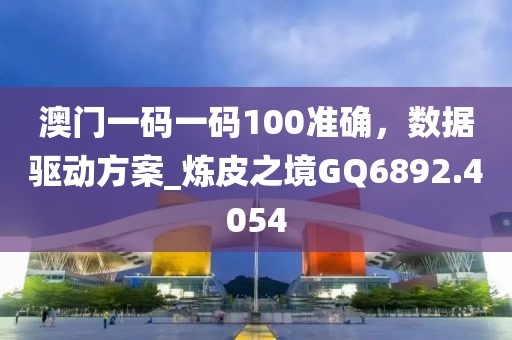 澳门一码一码100准确，数据驱动方案_炼皮之境GQ6892.4054