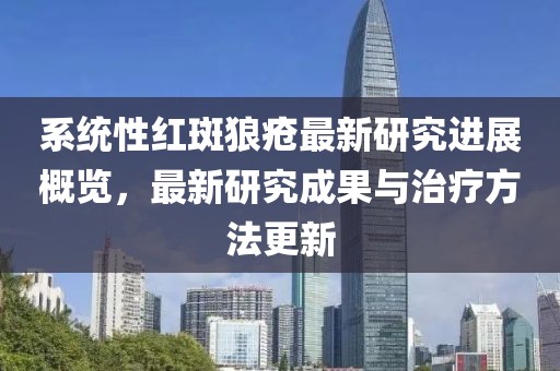 系统性红斑狼疮最新研究进展概览，最新研究成果与治疗方法更新