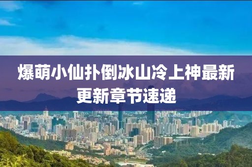 爆萌小仙扑倒冰山冷上神最新更新章节速递