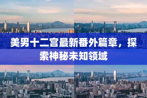 美男十二宫最新番外篇章，探索神秘未知领域