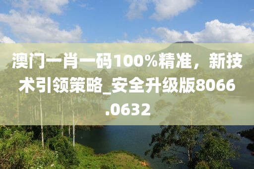 澳门一肖一码100%精准，新技术引领策略_安全升级版8066.0632