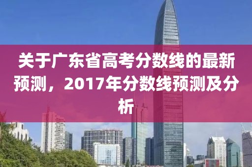 关于广东省高考分数线的最新预测，2017年分数线预测及分析