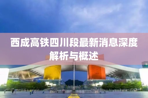 西成高铁四川段最新消息深度解析与概述