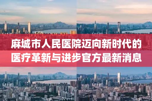 麻城市人民医院迈向新时代的医疗革新与进步官方最新消息