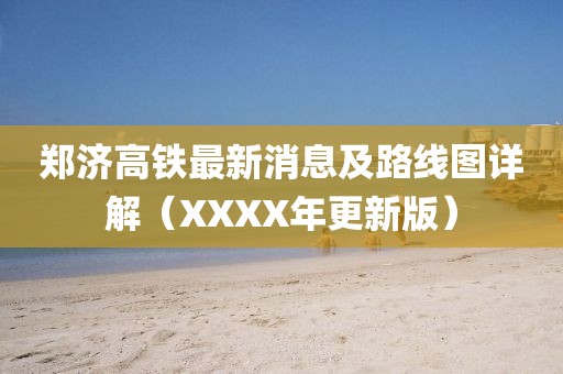 郑济高铁最新消息及路线图详解（XXXX年更新版）