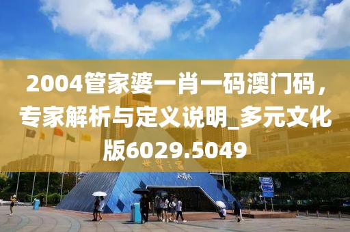 2004管家婆一肖一码澳门码，专家解析与定义说明_多元文化版6029.5049