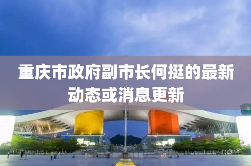 重庆市政府副市长何挺的最新动态或消息更新