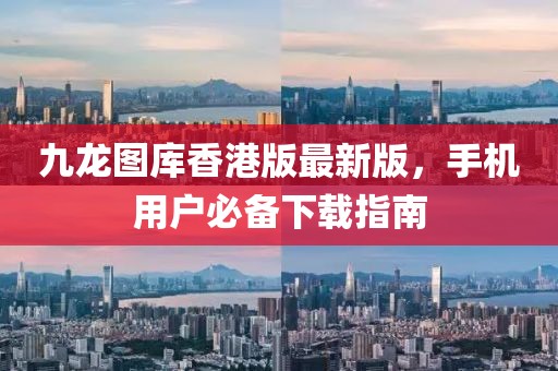 九龙图库香港版最新版，手机用户必备下载指南