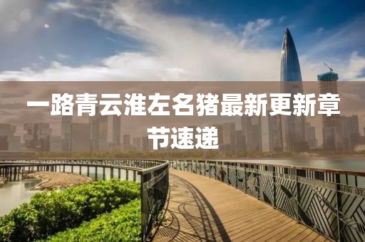 一路青云淮左名猪最新更新章节速递