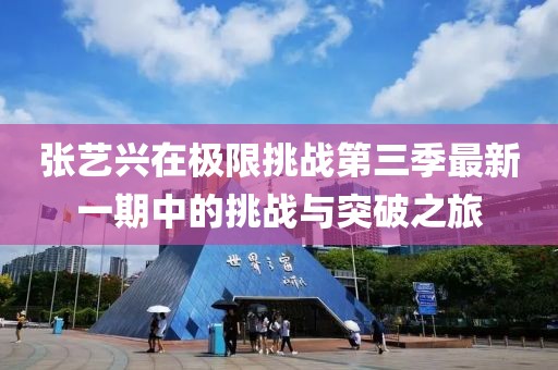 张艺兴在极限挑战第三季最新一期中的挑战与突破之旅