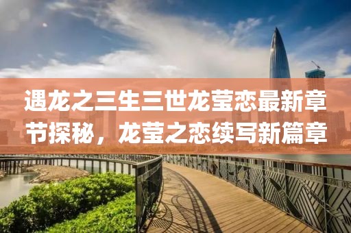 遇龙之三生三世龙莹恋最新章节探秘，龙莹之恋续写新篇章