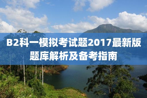 B2科一模拟考试题2017最新版题库解析及备考指南