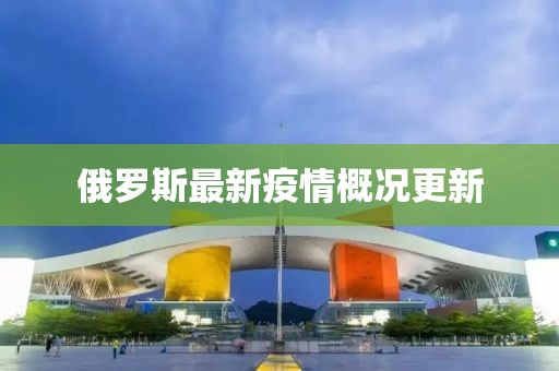 俄罗斯最新疫情概况更新