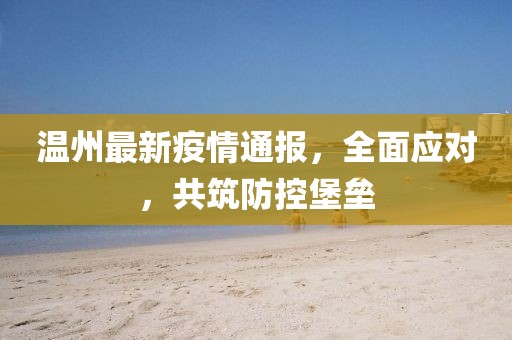 温州最新疫情通报，全面应对，共筑防控堡垒