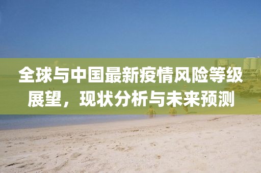 全球与中国最新疫情风险等级展望，现状分析与未来预测