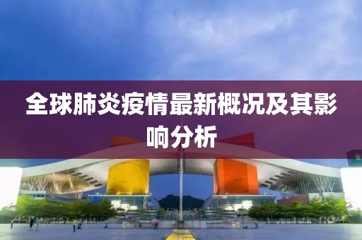 全球肺炎疫情最新概况及其影响分析
