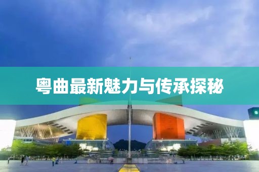 粤曲最新魅力与传承探秘