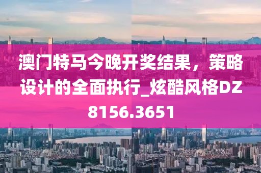 澳门特马今晚开奖结果，策略设计的全面执行_炫酷风格DZ8156.3651