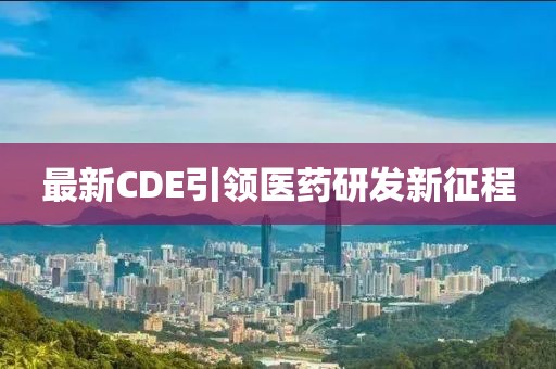 最新CDE引领医药研发新征程