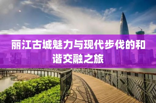 丽江古城魅力与现代步伐的和谐交融之旅