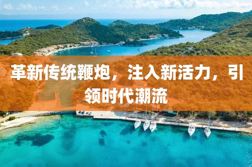 革新传统鞭炮，注入新活力，引领时代潮流