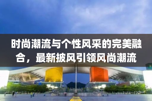 时尚潮流与个性风采的完美融合，最新披风引领风尚潮流