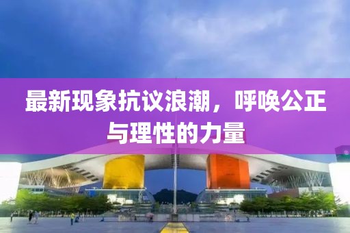 最新现象抗议浪潮，呼唤公正与理性的力量