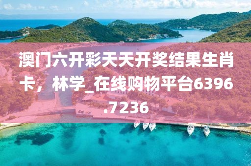 澳门六开彩天天开奖结果生肖卡，林学_在线购物平台6396.7236