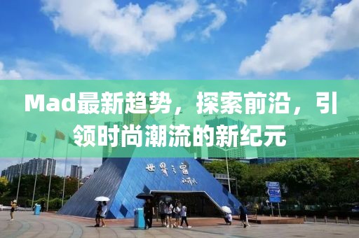 Mad最新趋势，探索前沿，引领时尚潮流的新纪元