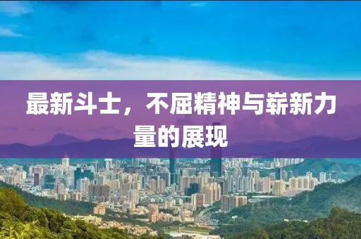 最新斗士，不屈精神与崭新力量的展现