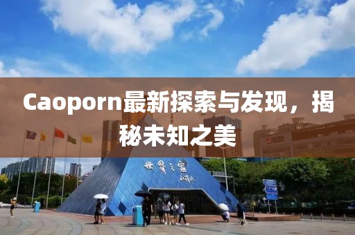 Caoporn最新探索与发现，揭秘未知之美