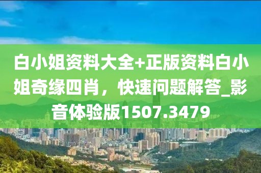 白小姐资料大全+正版资料白小姐奇缘四肖，快速问题解答_影音体验版1507.3479