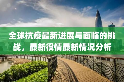 全球抗疫最新进展与面临的挑战，最新役情最新情况分析