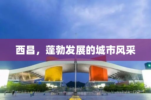 西昌，蓬勃发展的城市风采