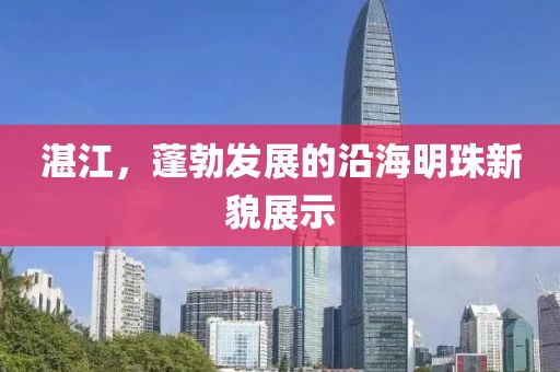 湛江，蓬勃发展的沿海明珠新貌展示