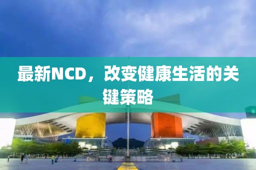 最新NCD，改变健康生活的关键策略