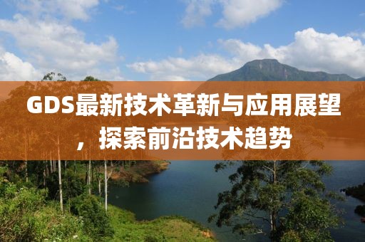 GDS最新技术革新与应用展望，探索前沿技术趋势