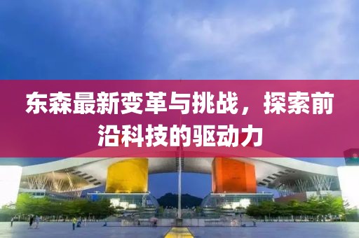 东森最新变革与挑战，探索前沿科技的驱动力