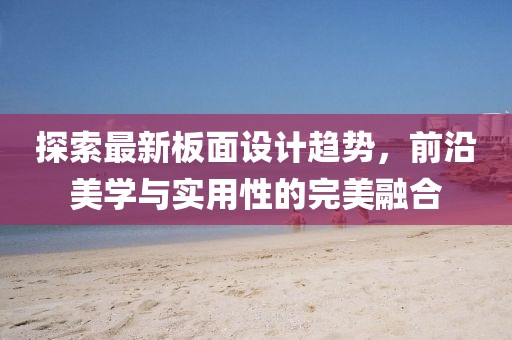 探索最新板面设计趋势，前沿美学与实用性的完美融合