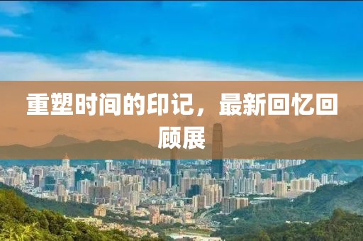 重塑时间的印记，最新回忆回顾展