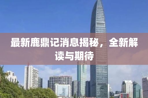 最新鹿鼎记消息揭秘，全新解读与期待